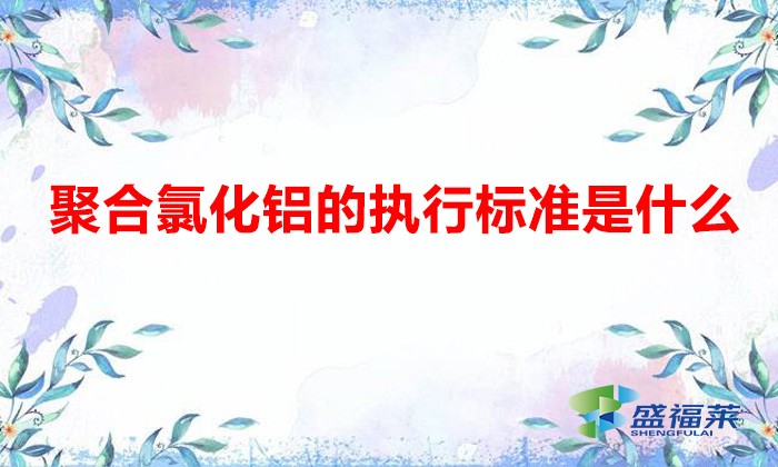聚合氯化鋁國家質(zhì)量標準（聚合氯化鋁的執(zhí)行標準是什么）
