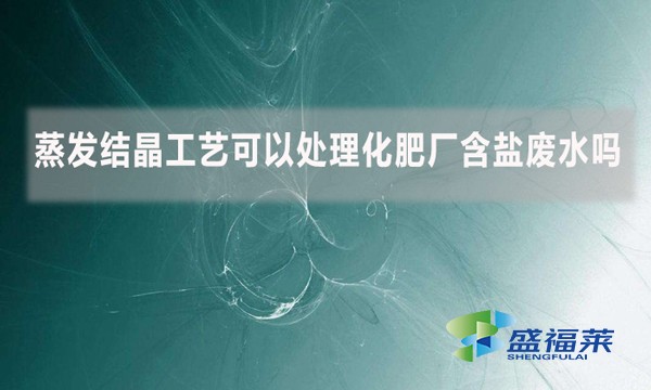 蒸發(fā)結(jié)晶工藝可以處理化肥廠含鹽廢水嗎？
