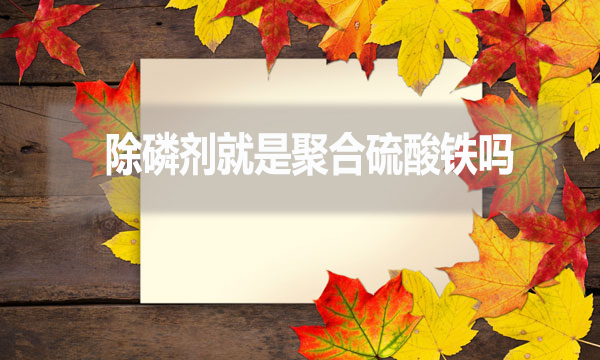 除磷劑就是聚合硫酸鐵嗎？（常見除磷劑有哪些？）