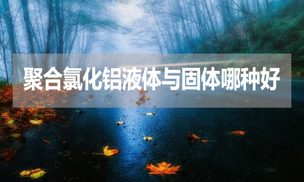 聚合氯化鋁液體與固體哪種好？