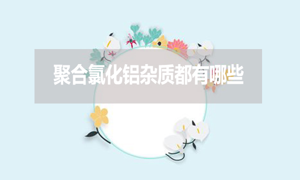 聚合氯化鋁雜質(zhì)都有哪些？