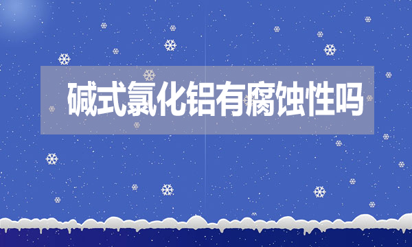 堿式氯化鋁有腐蝕性嗎？表現(xiàn)在哪方面？