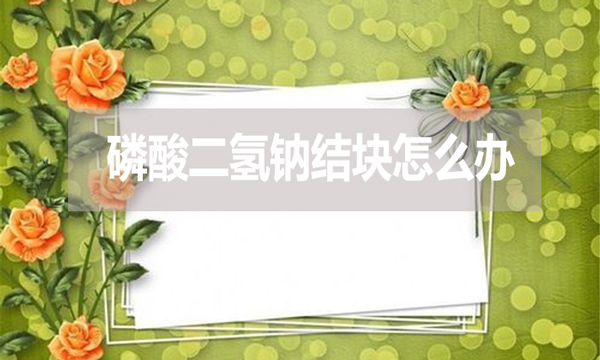 磷酸二氫鈉會(huì)結(jié)塊嗎？結(jié)塊怎么辦？