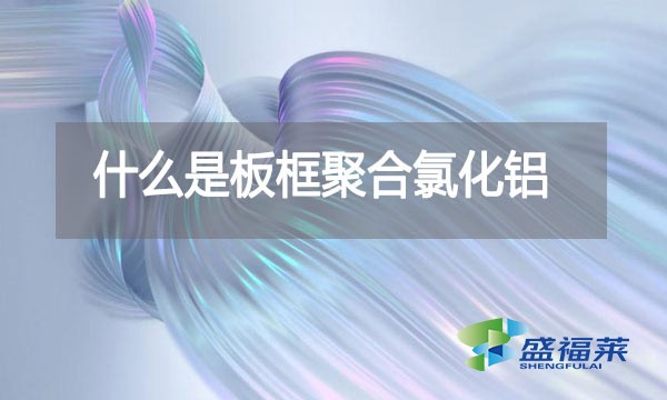 什么是板框聚合氯化鋁？與其他型號的pac有哪些區(qū)別？