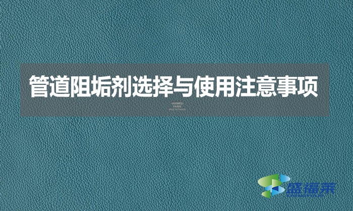 管道阻垢劑選擇與使用注意事項(xiàng)？