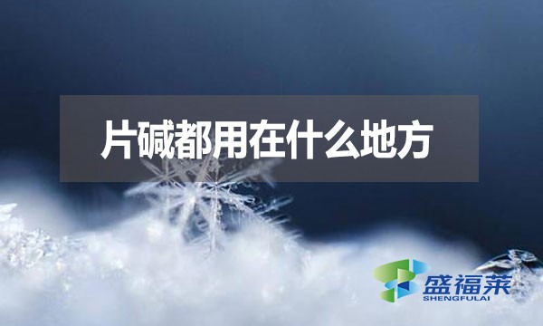 片堿都用在什么地方？有哪些用途？
